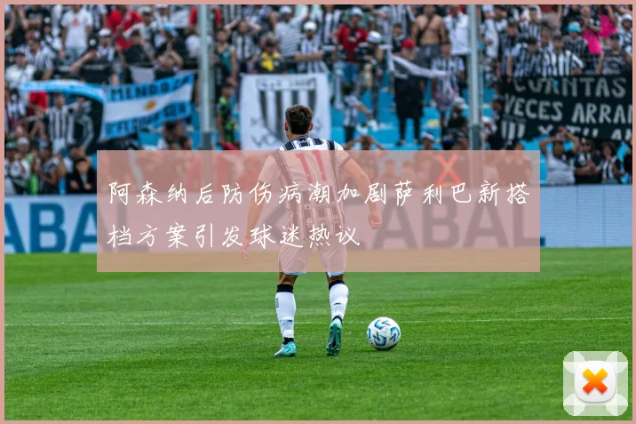 阿森纳后防伤病潮加剧萨利巴新搭档方案引发球迷热议