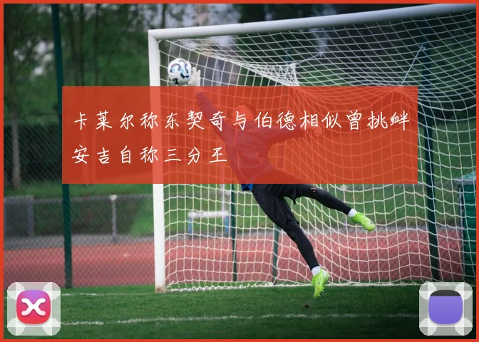卡莱尔称东契奇与伯德相似曾挑衅安吉自称三分王